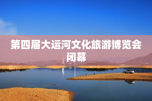第四届大运河文化旅游博览会闭幕
