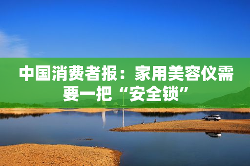 中国消费者报：家用美容仪需要一把“安全锁”