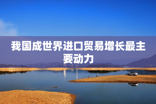 我国成世界进口贸易增长最主要动力