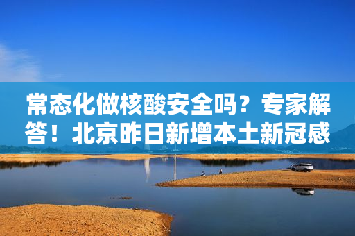 常态化做核酸安全吗？专家解答！北京昨日新增本土新冠感染者957+3429