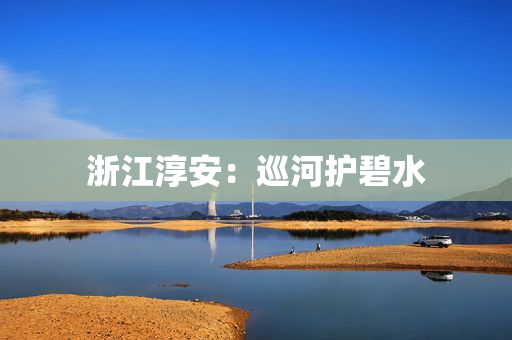 浙江淳安：巡河护碧水