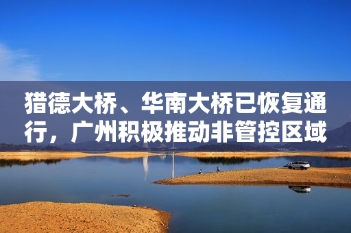 猎德大桥、华南大桥已恢复通行，广州积极推动非管控区域复工复产