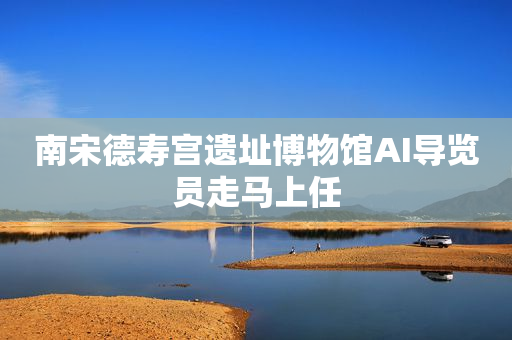 南宋德寿宫遗址博物馆AI导览员走马上任