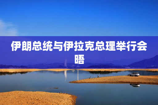 伊朗总统与伊拉克总理举行会晤
