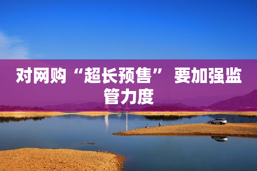 对网购“超长预售” 要加强监管力度