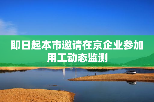即日起本市邀请在京企业参加用工动态监测