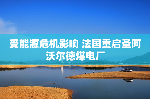 受能源危机影响 法国重启圣阿沃尔德煤电厂