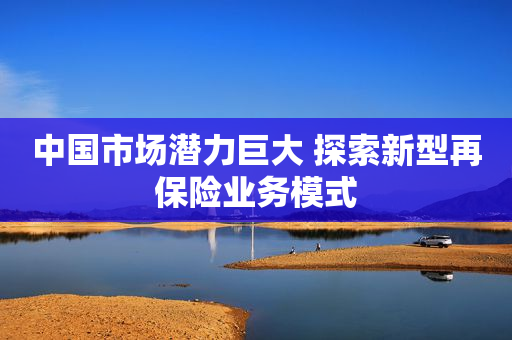 中国市场潜力巨大 探索新型再保险业务模式