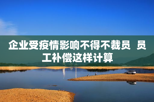 企业受疫情影响不得不裁员  员工补偿这样计算