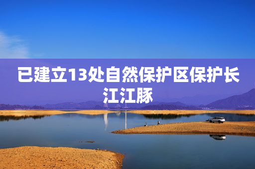 已建立13处自然保护区保护长江江豚