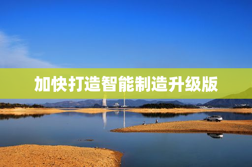 加快打造智能制造升级版