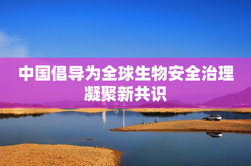 中国倡导为全球生物安全治理凝聚新共识