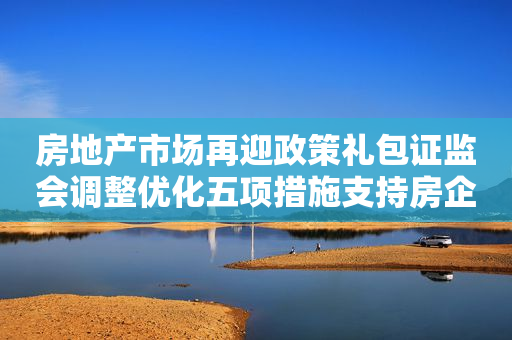 房地产市场再迎政策礼包证监会调整优化五项措施支持房企股权融资