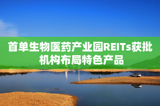 首单生物医药产业园REITs获批 机构布局特色产品