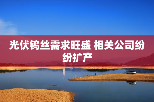 光伏钨丝需求旺盛 相关公司纷纷扩产