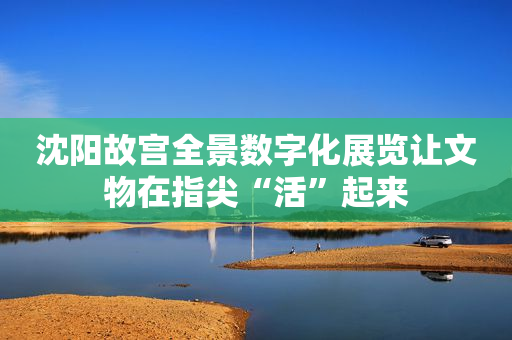 沈阳故宫全景数字化展览让文物在指尖“活”起来