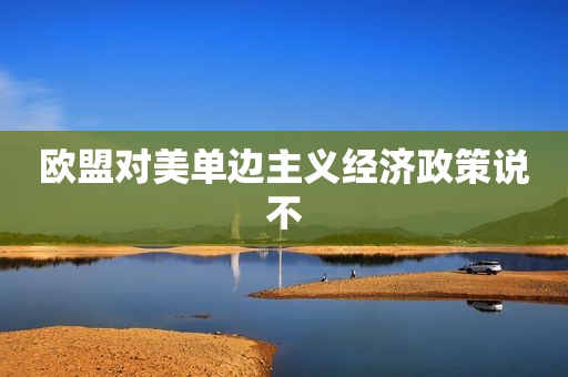 欧盟对美单边主义经济政策说不