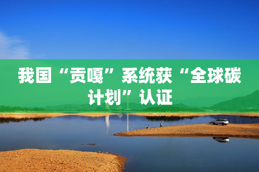 我国“贡嘎”系统获“全球碳计划”认证