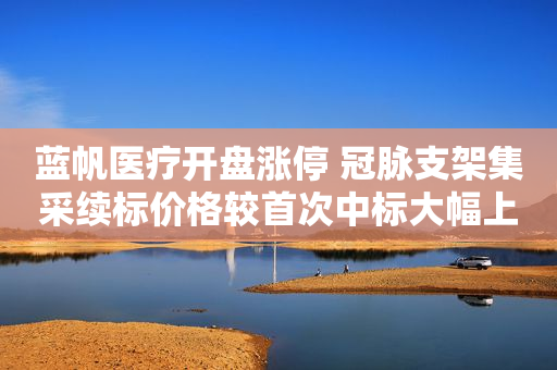 蓝帆医疗开盘涨停 冠脉支架集采续标价格较首次中标大幅上涨七成