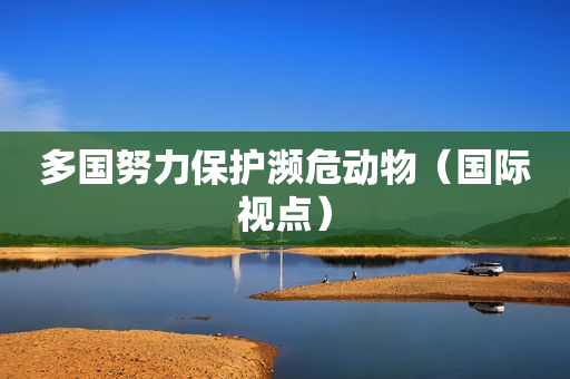 多国努力保护濒危动物（国际视点）