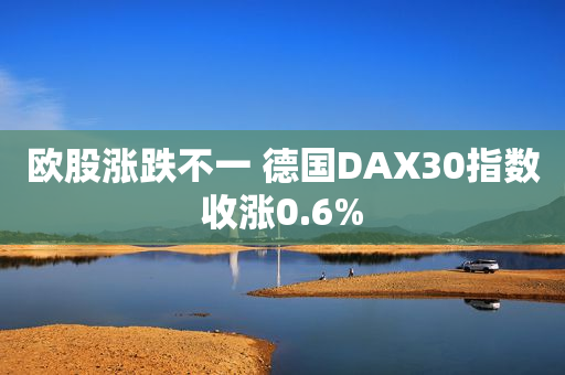 欧股涨跌不一 德国DAX30指数收涨0.6%