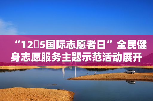 “12・5国际志愿者日”全民健身志愿服务主题示范活动展开