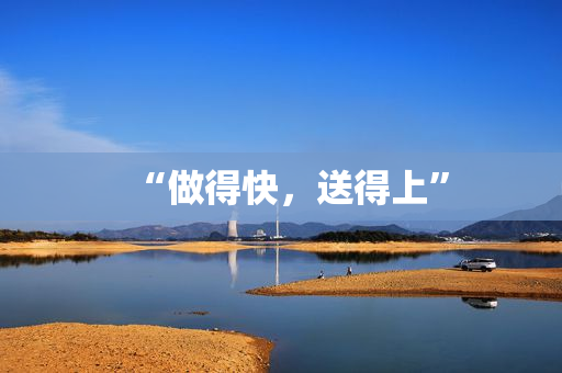“做得快，送得上”