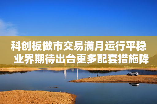 科创板做市交易满月运行平稳  业界期待出台更多配套措施降成本