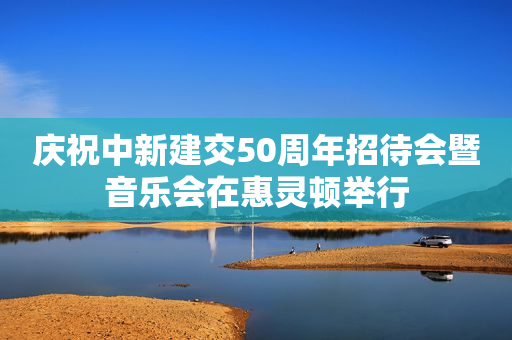 庆祝中新建交50周年招待会暨音乐会在惠灵顿举行