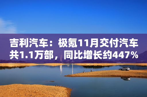 吉利汽车：极氪11月交付汽车共1.1万部，同比增长约447%