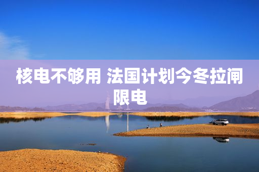 核电不够用 法国计划今冬拉闸限电