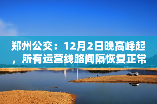 郑州公交：12月2日晚高峰起，所有运营线路间隔恢复正常