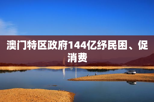 澳门特区政府144亿纾民困、促消费