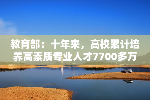 教育部：十年来，高校累计培养高素质专业人才7700多万