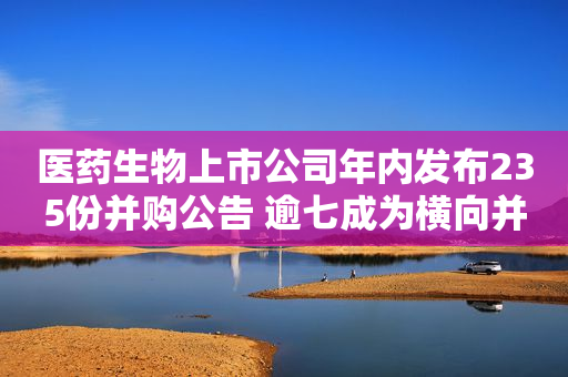 医药生物上市公司年内发布235份并购公告 逾七成为横向并购 行业集中度将提升