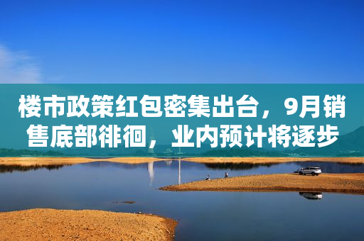 楼市政策红包密集出台，9月销售底部徘徊，业内预计将逐步回稳