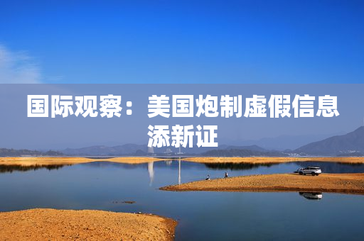 国际观察：美国炮制虚假信息添新证