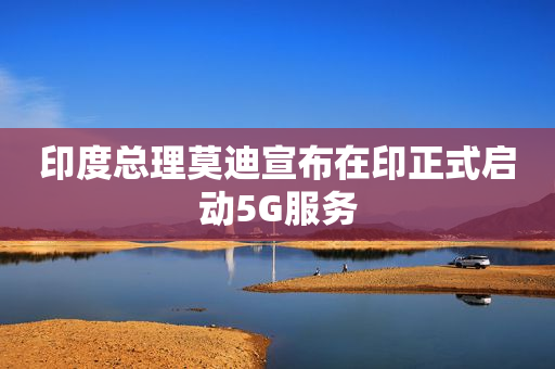 印度总理莫迪宣布在印正式启动5G服务