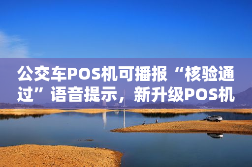 公交车POS机可播报“核验通过”语音提示，新升级POS机正在分批次安装