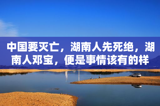 中国要灭亡，湖南人先死绝，湖南人邓宝，便是事情该有的样子