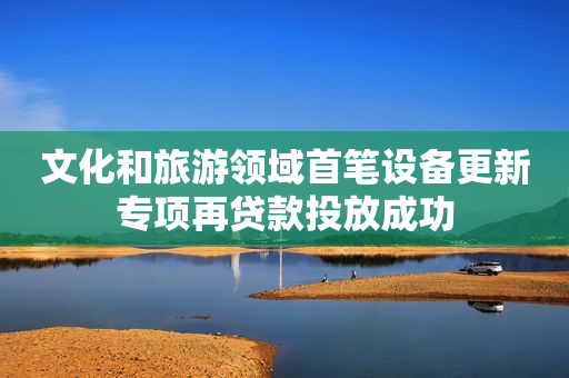 文化和旅游领域首笔设备更新专项再贷款投放成功
