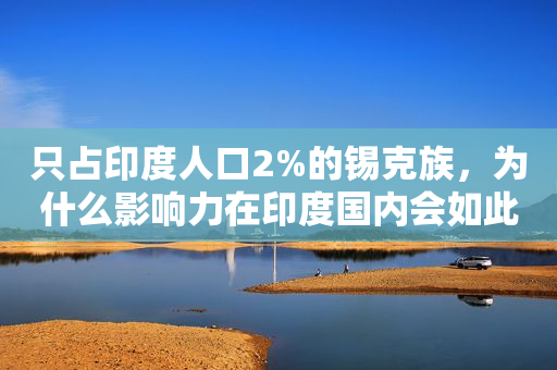 只占印度人口2%的锡克族，为什么影响力在印度国内会如此巨大？