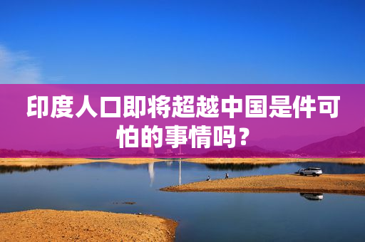 印度人口即将超越中国是件可怕的事情吗？