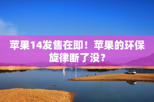 苹果14发售在即！苹果的环保旋律断了没？