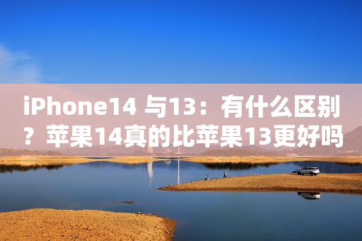 iPhone14 与13：有什么区别？苹果14真的比苹果13更好吗？