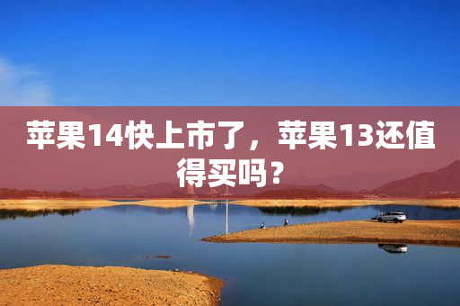 苹果14快上市了，苹果13还值得买吗？