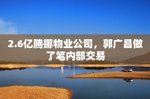 2.6亿腾挪物业公司，郭广昌做了笔内部交易