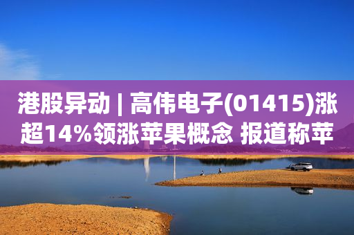 港股异动 | 高伟电子(01415)涨超14%领涨苹果概念 报道称苹果叫停iPhone 14涨价计划以保证销量