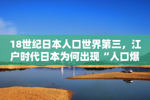 18世纪日本人口世界第三，江户时代日本为何出现“人口爆炸”？