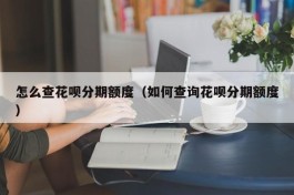 怎么查花呗分期额度（如何查询花呗分期额度）
